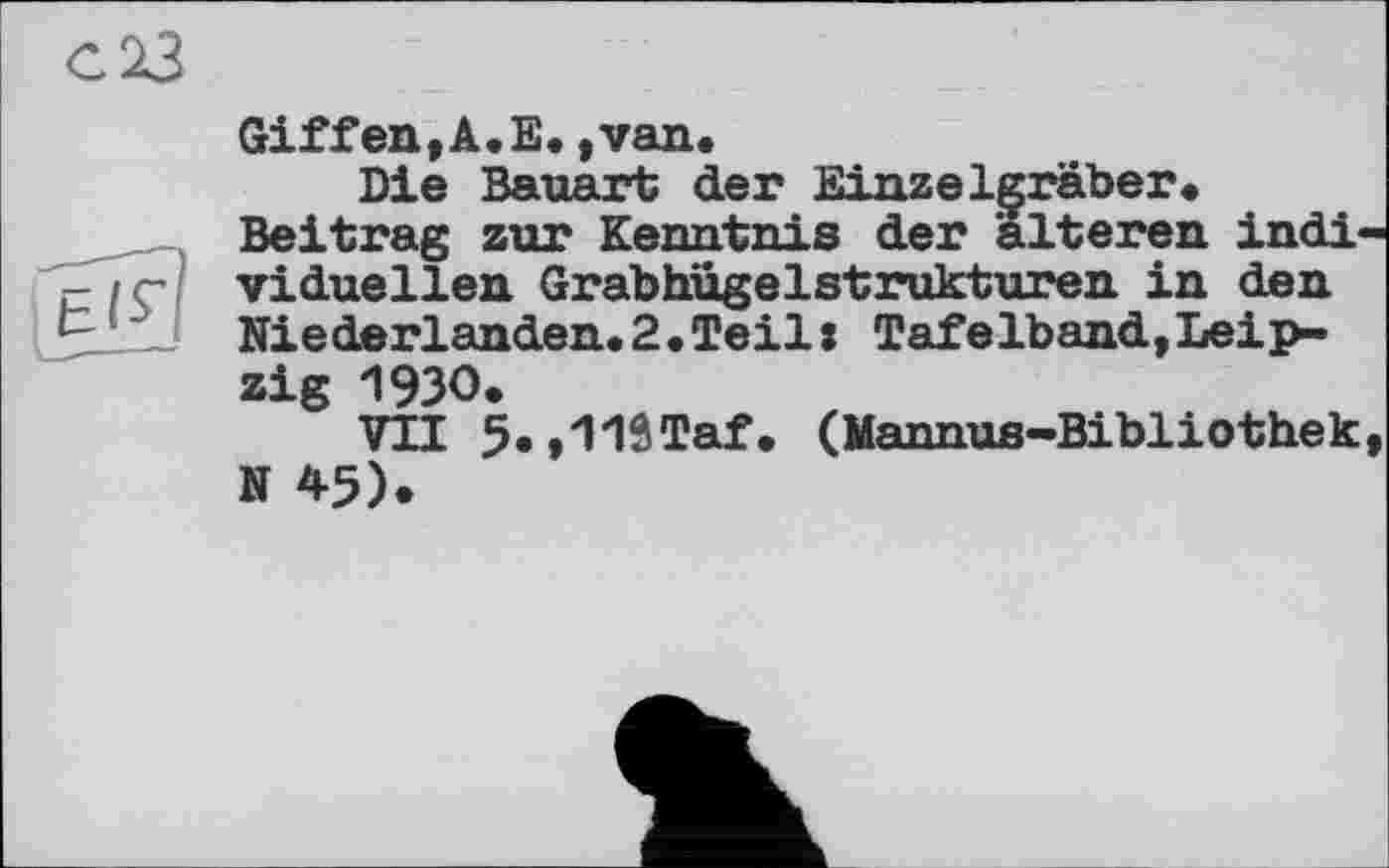 ﻿С 23
Giffen,A.E.,van.
Die Bauart der Einzelgräber« Beitrag zur Kenntnis der älteren individuellen Grabhügelstrukturen in den Niederlanden.2«Teil: Tafelband,Leipzig 1930.
VTI 5.,11STaf. (Mannus-Bibliothek, N 45).